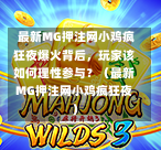  最新MG押注网小鸡疯狂夜爆火背后，玩家该如何理性参与？（最新MG押注网小鸡疯狂夜）