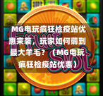  MG电玩疯狂检疫站优惠来袭，玩家如何薅到最大羊毛？（MG电玩疯狂检疫站优惠）