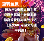  最火MG电游火焰主宰资源全解析：老玩家教你高效获取与实战技巧（最火MG电游火焰主宰资源）