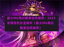  最火MG电玩糖果狂热推荐：2025年爆款机台全解析（最火MG电玩糖果狂热推荐）