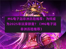  MG电子站非洲历险推荐：为何成为2025年玩家新宠？（MG电子站非洲历险推荐）
