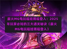 最火MG电玩福娃赐福登入：2025年玩家必知的三大通关秘诀（最火MG电玩福娃赐福登入）