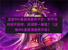  正版MG金罐淘金热平台：新手如何避开陷阱，稳赚第一桶金？（正版MG金罐淘金热平台）
