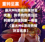  最火MG游戏热辣财富优惠：新手如何抓住红利期快速赚到第一桶金？（最火MG游戏热辣财富优惠）