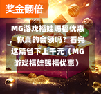  MG游戏福娃赐福优惠，你真的会领吗？看完这篇省下上千元（MG游戏福娃赐福优惠）