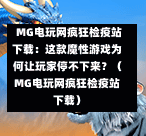  MG电玩网疯狂检疫站下载：这款魔性游戏为何让玩家停不下来？（MG电玩网疯狂检疫站下载）