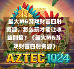  最火MG游戏财富四射资源，怎么玩才能让收益翻倍？（最火MG游戏财富四射资源）