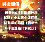  最新MG押注洗脑计划试玩：小心这个让你越陷越深的陷阱（最新MG押注洗脑计划试玩）