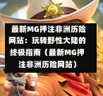  最新MG押注非洲历险网站：玩转野性大陆的终极指南（最新MG押注非洲历险网站）