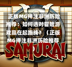  正版MG押注非洲历险推荐：如何选对冒险游戏赢在起跑线？（正版MG押注非洲历险推荐）