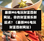  最新MG电玩财富四射网站，你的财富娱乐新起点？（最新MG电玩财富四射网站）