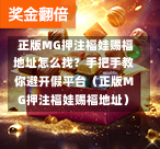  正版MG押注福娃赐福地址怎么找？手把手教你避开假平台（正版MG押注福娃赐福地址）