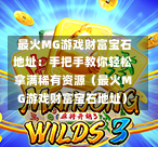  最火MG游戏财富宝石地址：手把手教你轻松拿满稀有资源（最火MG游戏财富宝石地址）