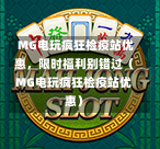  MG电玩疯狂检疫站优惠，限时福利别错过（MG电玩疯狂检疫站优惠）