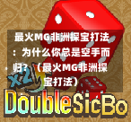  最火MG非洲探宝打法：为什么你总是空手而归？（最火MG非洲探宝打法）