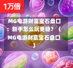  MG电游财富宝石盘口：新手怎么玩更稳？（MG电游财富宝石盘口）