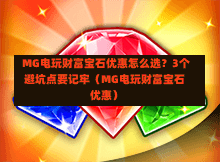  MG电玩财富宝石优惠怎么选？3个避坑点要记牢（MG电玩财富宝石优惠）
